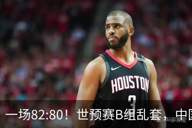 一场82:80！世预赛B组乱套，中国男篮挖大坑，日本队坐收渔利