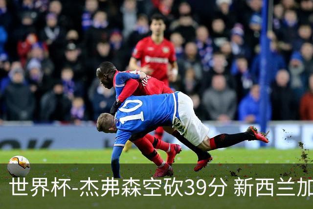 世界杯-杰弗森空砍39分 新西兰加时险胜约旦