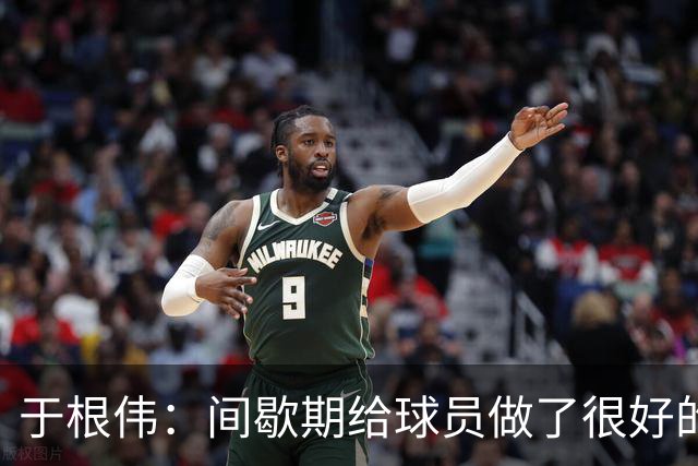 于根伟：间歇期给球员做了很好的恢复调整，全队上下要统一思想