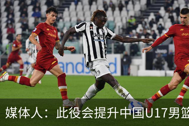 媒体人：此役会提升中国U17男篮的信心 大家该相信自己是有实力的