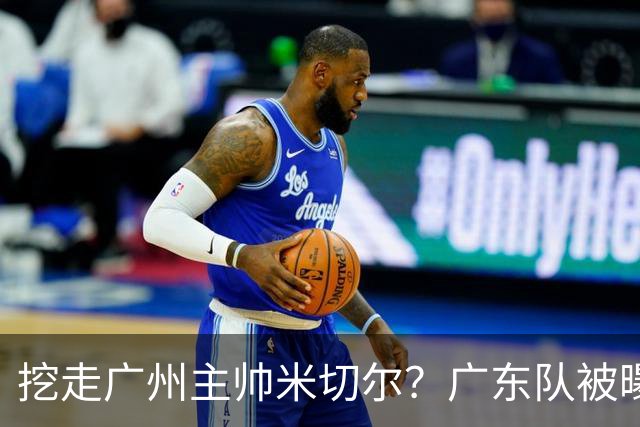 挖走广州主帅米切尔？广东队被曝欲签约外教，朱芳雨将签回徐昕！
