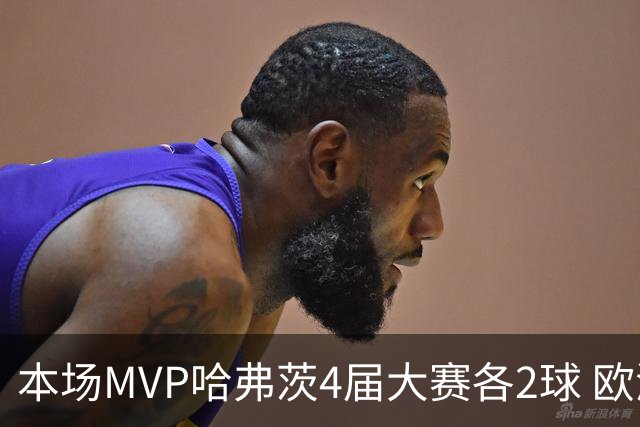 本场MVP哈弗茨4届大赛各2球 欧洲球员仅逊于凯恩姆巴佩