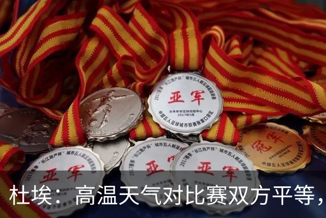 杜埃：高温天气对比赛双方平等，我们随时做好准备努力为团队服务