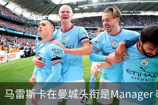 马雷斯卡在曼城头衔是Manager 曝蓝月为此支付1700万镑