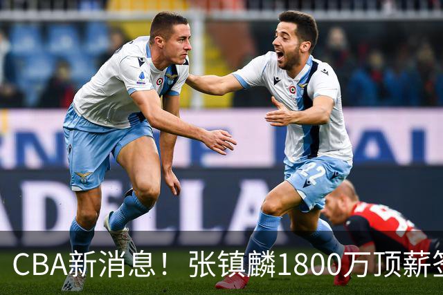 CBA新消息！张镇麟1800万顶薪签约，范子铭主动申请交易加盟劲旅